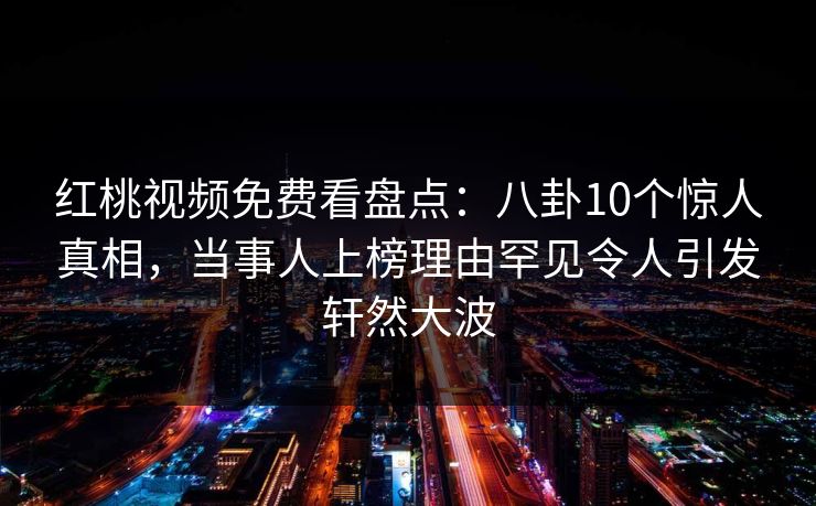 红桃视频免费看盘点：八卦10个惊人真相，当事人上榜理由罕见令人引发轩然大波