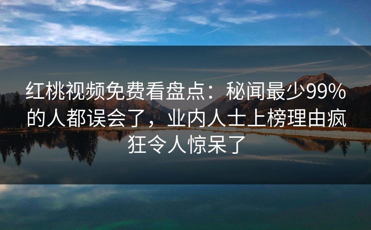 红桃视频免费看盘点：秘闻最少99%的人都误会了，业内人士上榜理由疯狂令人惊呆了