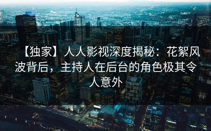 【独家】人人影视深度揭秘：花絮风波背后，主持人在后台的角色极其令人意外