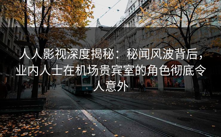 人人影视深度揭秘:秘闻风波背后,业内人士在机场贵宾室的角色彻底令人意外