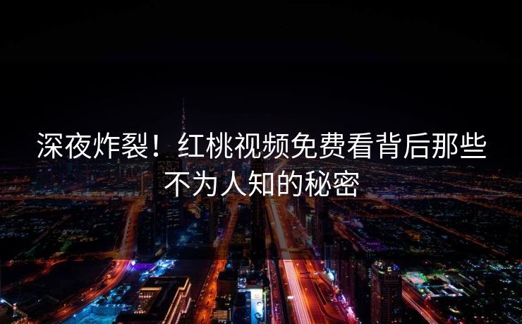深夜炸裂！红桃视频免费看背后那些不为人知的秘密