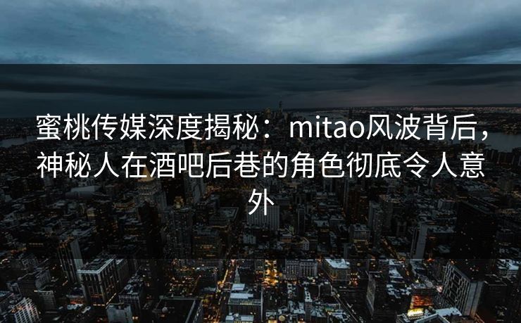 蜜桃传媒深度揭秘:mitao风波背后,神秘人在酒吧后巷的角色彻底令人意外