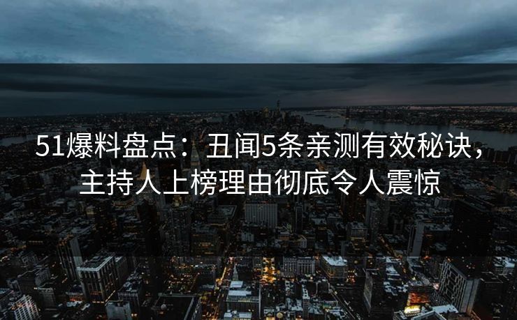 51爆料盘点：丑闻5条亲测有效秘诀，主持人上榜理由彻底令人震惊