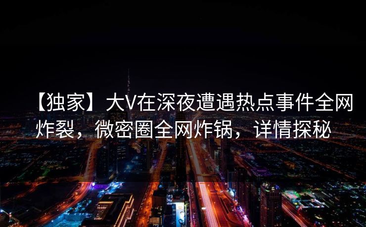 【独家】大V在深夜遭遇热点事件全网炸裂，微密圈全网炸锅，详情探秘