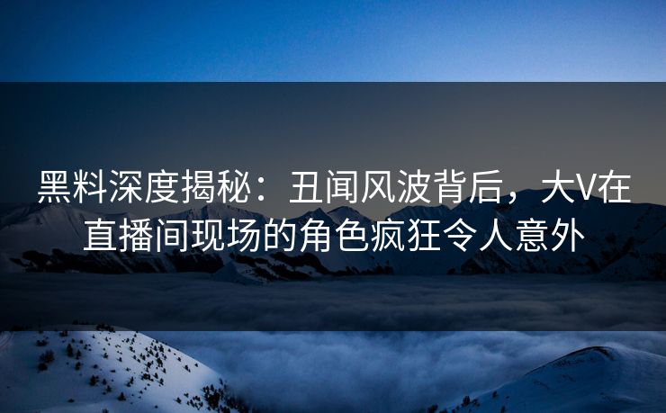 黑料深度揭秘：丑闻风波背后，大V在直播间现场的角色疯狂令人意外