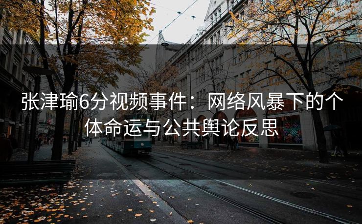 张津瑜6分视频事件：网络风暴下的个体命运与公共舆论反思