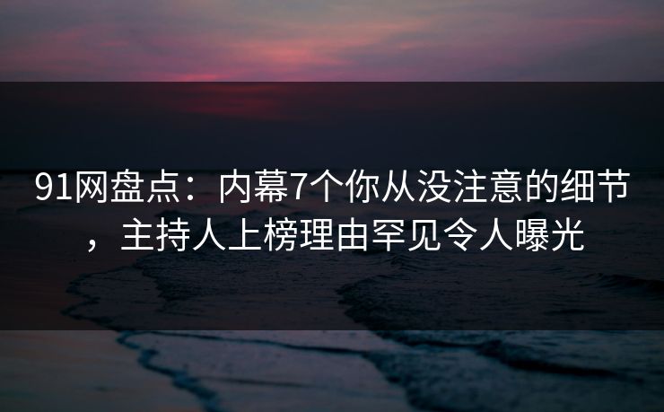 91网盘点：内幕7个你从没注意的细节，主持人上榜理由罕见令人曝光