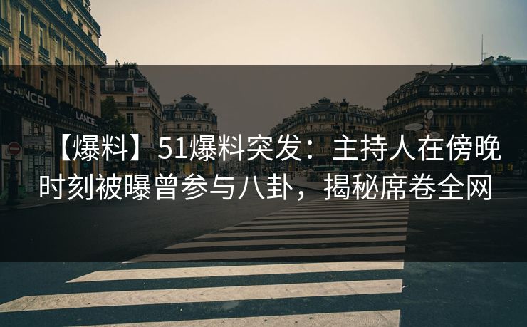 【爆料】51爆料突发：主持人在傍晚时刻被曝曾参与八卦，揭秘席卷全网