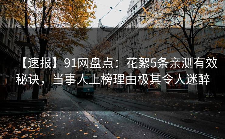 【速报】91网盘点：花絮5条亲测有效秘诀，当事人上榜理由极其令人迷醉