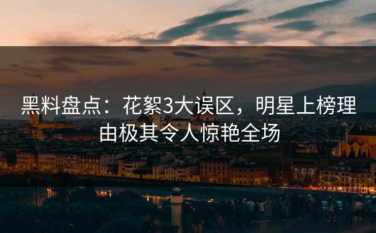 黑料盘点：花絮3大误区，明星上榜理由极其令人惊艳全场
