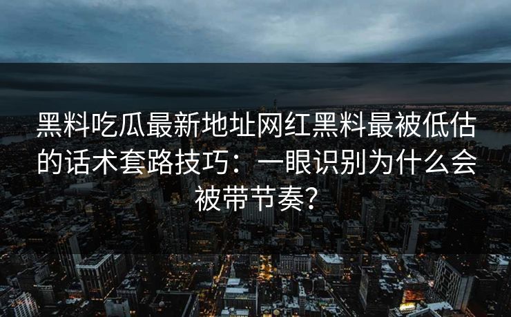 黑料吃瓜最新地址网红黑料最被低估的话术套路技巧:一眼识别为什么会被带节奏?